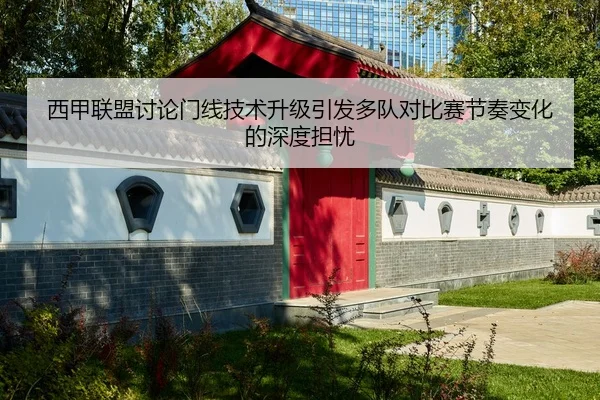 西甲联盟讨论门线技术升级引发多队对比赛节奏变化的深度担忧