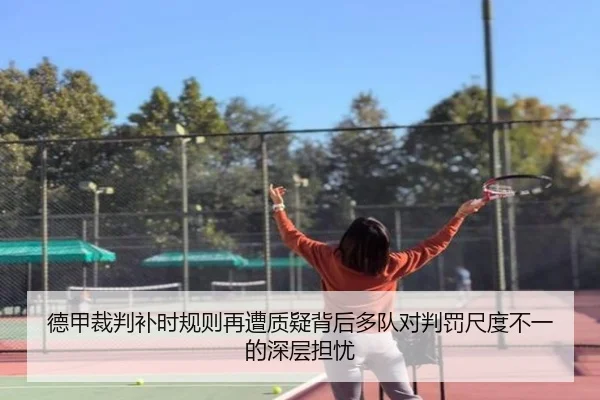德甲裁判补时规则再遭质疑背后多队对判罚尺度不一的深层担忧